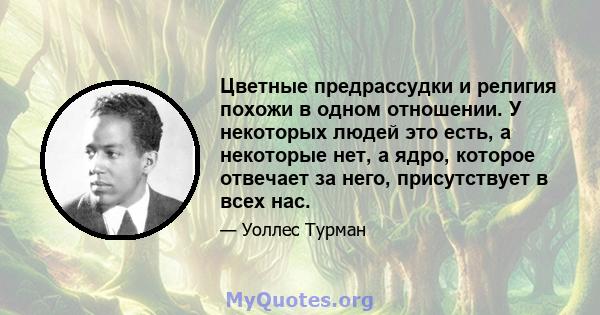 Цветные предрассудки и религия похожи в одном отношении. У некоторых людей это есть, а некоторые нет, а ядро, которое отвечает за него, присутствует в всех нас.