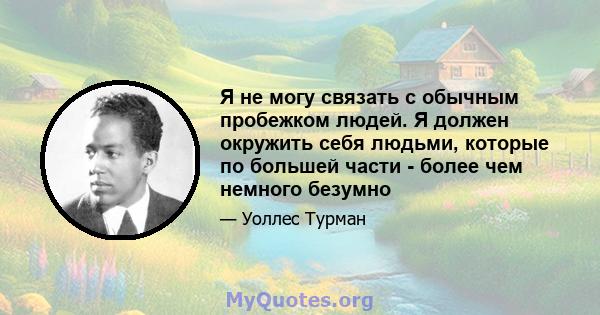 Я не могу связать с обычным пробежком людей. Я должен окружить себя людьми, которые по большей части - более чем немного безумно