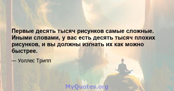 Первые десять тысяч рисунков самые сложные. Иными словами, у вас есть десять тысяч плохих рисунков, и вы должны изгнать их как можно быстрее.