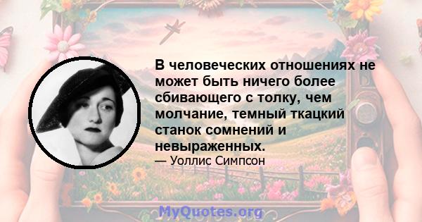 В человеческих отношениях не может быть ничего более сбивающего с толку, чем молчание, темный ткацкий станок сомнений и невыраженных.