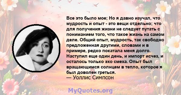 Все это было мое; Но я давно изучал, что мудрость и опыт - это вещи отдельно; что для получения жизни не следует путать с пониманием того, что такое жизнь на самом деле. Общий опыт, мудрость, так свободно предложенная