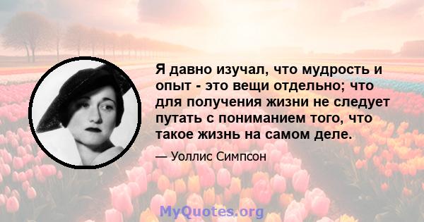 Я давно изучал, что мудрость и опыт - это вещи отдельно; что для получения жизни не следует путать с пониманием того, что такое жизнь на самом деле.