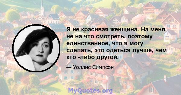 Я не красивая женщина. На меня не на что смотреть, поэтому единственное, что я могу сделать, это одеться лучше, чем кто -либо другой.