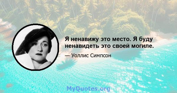 Я ненавижу это место. Я буду ненавидеть это своей могиле.