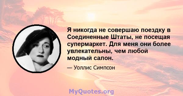 Я никогда не совершаю поездку в Соединенные Штаты, не посещая супермаркет. Для меня они более увлекательны, чем любой модный салон.