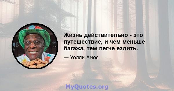 Жизнь действительно - это путешествие, и чем меньше багажа, тем легче ездить.