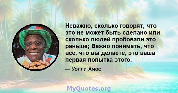 Неважно, сколько говорят, что это не может быть сделано или сколько людей пробовали это раньше; Важно понимать, что все, что вы делаете, это ваша первая попытка этого.