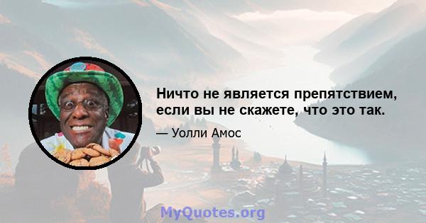 Ничто не является препятствием, если вы не скажете, что это так.