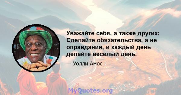 Уважайте себя, а также других; Сделайте обязательства, а не оправдания, и каждый день делайте веселый день.