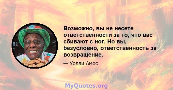 Возможно, вы не несете ответственности за то, что вас сбивают с ног. Но вы, безусловно, ответственность за возвращение.