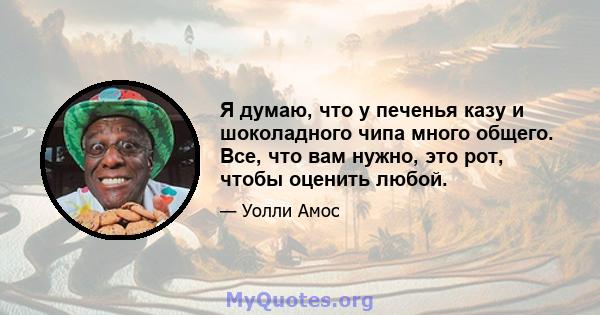 Я думаю, что у печенья казу и шоколадного чипа много общего. Все, что вам нужно, это рот, чтобы оценить любой.