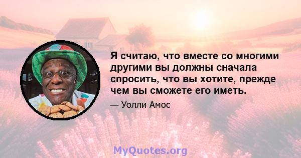 Я считаю, что вместе со многими другими вы должны сначала спросить, что вы хотите, прежде чем вы сможете его иметь.