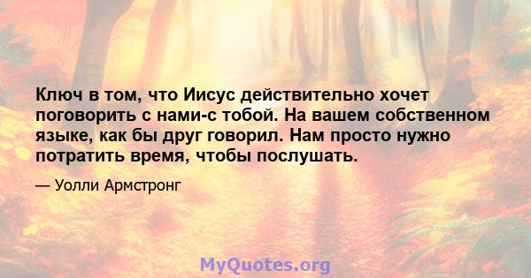 Ключ в том, что Иисус действительно хочет поговорить с нами-с тобой. На вашем собственном языке, как бы друг говорил. Нам просто нужно потратить время, чтобы послушать.