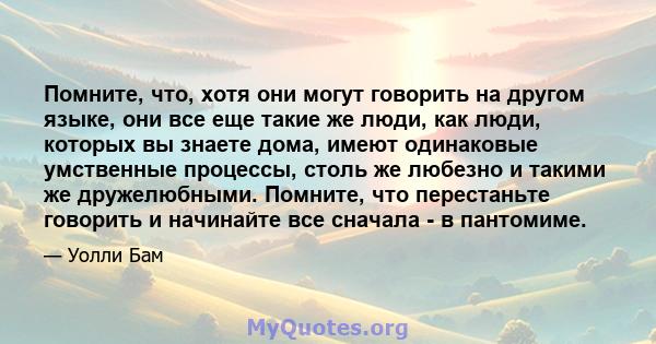 Помните, что, хотя они могут говорить на другом языке, они все еще такие же люди, как люди, которых вы знаете дома, имеют одинаковые умственные процессы, столь же любезно и такими же дружелюбными. Помните, что