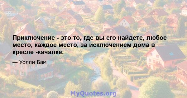 Приключение - это то, где вы его найдете, любое место, каждое место, за исключением дома в кресле -качалке.