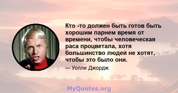 Кто -то должен быть готов быть хорошим парнем время от времени, чтобы человеческая раса процветала, хотя большинство людей не хотят, чтобы это было они.