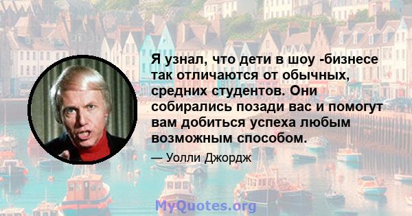 Я узнал, что дети в шоу -бизнесе так отличаются от обычных, средних студентов. Они собирались позади вас и помогут вам добиться успеха любым возможным способом.