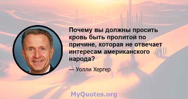 Почему вы должны просить кровь быть пролитой по причине, которая не отвечает интересам американского народа?