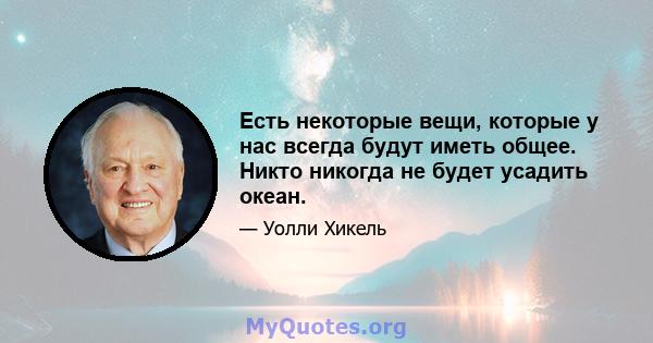 Есть некоторые вещи, которые у нас всегда будут иметь общее. Никто никогда не будет усадить океан.