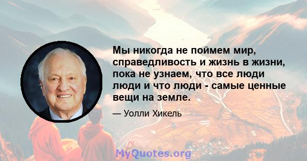 Мы никогда не поймем мир, справедливость и жизнь в жизни, пока не узнаем, что все люди люди и что люди - самые ценные вещи на земле.