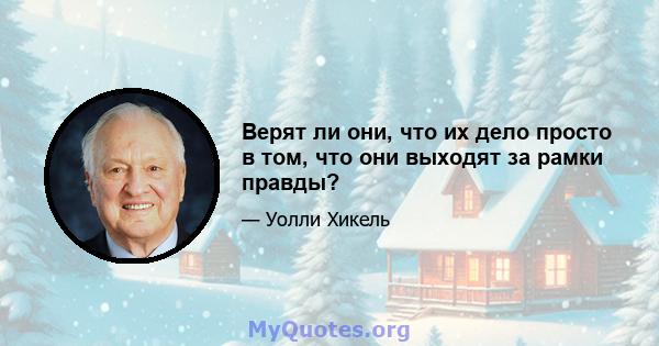 Верят ли они, что их дело просто в том, что они выходят за рамки правды?