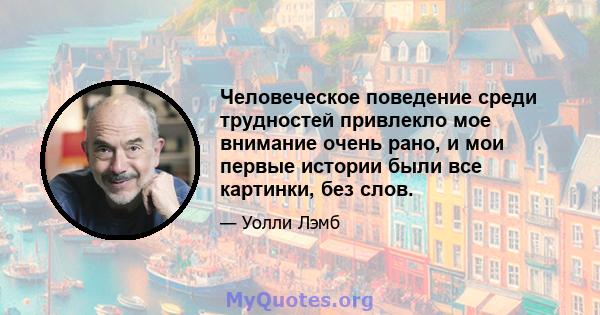 Человеческое поведение среди трудностей привлекло мое внимание очень рано, и мои первые истории были все картинки, без слов.