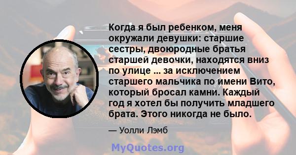 Когда я был ребенком, меня окружали девушки: старшие сестры, двоюродные братья старшей девочки, находятся вниз по улице ... за исключением старшего мальчика по имени Вито, который бросал камни. Каждый год я хотел бы