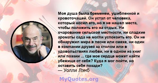 Моя душа была бременем, ушибленной и кровоточащей. Он устал от человека, который носил его, но я не нашел места, чтобы положить его на отдых. Ни очарование сельской местности, ни сладкие ароматы сада не могли успокоить