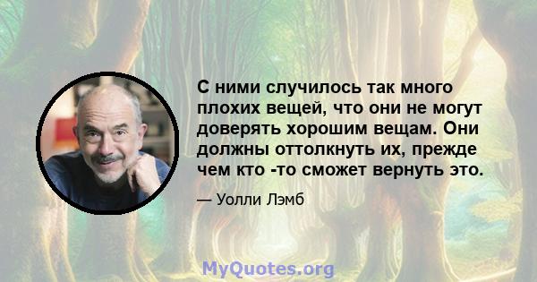 С ними случилось так много плохих вещей, что они не могут доверять хорошим вещам. Они должны оттолкнуть их, прежде чем кто -то сможет вернуть это.