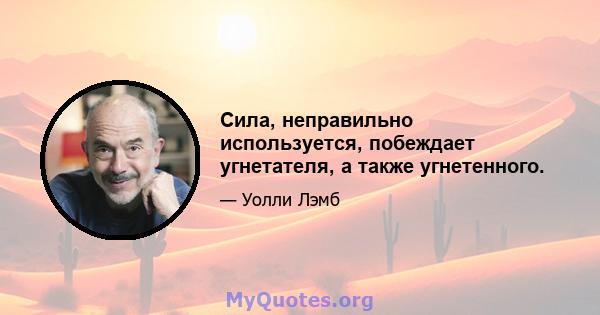 Сила, неправильно используется, побеждает угнетателя, а также угнетенного.