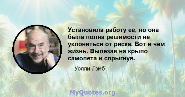 Установила работу ее, но она была полна решимости не уклоняться от риска. Вот в чем жизнь. Вылезая на крыло самолета и спрыгнув.