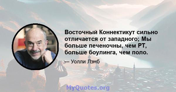 Восточный Коннектикут сильно отличается от западного; Мы больше печеночны, чем PT, больше боулинга, чем поло.