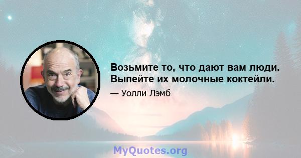 Возьмите то, что дают вам люди. Выпейте их молочные коктейли.