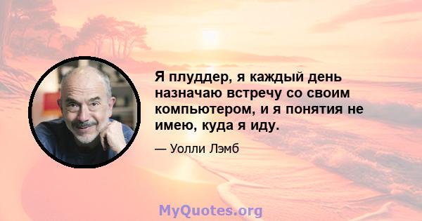 Я плуддер, я каждый день назначаю встречу со своим компьютером, и я понятия не имею, куда я иду.