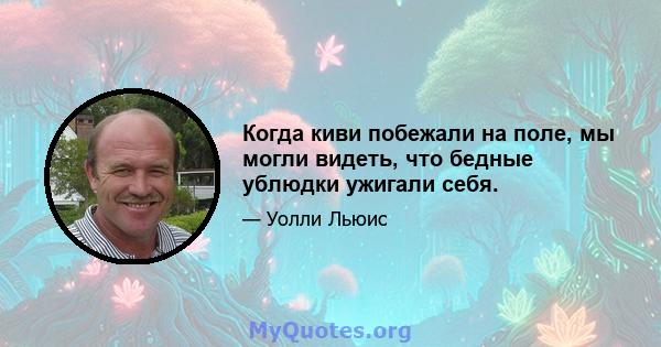 Когда киви побежали на поле, мы могли видеть, что бедные ублюдки ужигали себя.