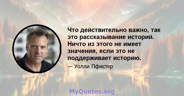 Что действительно важно, так это рассказывание историй. Ничто из этого не имеет значения, если это не поддерживает историю.