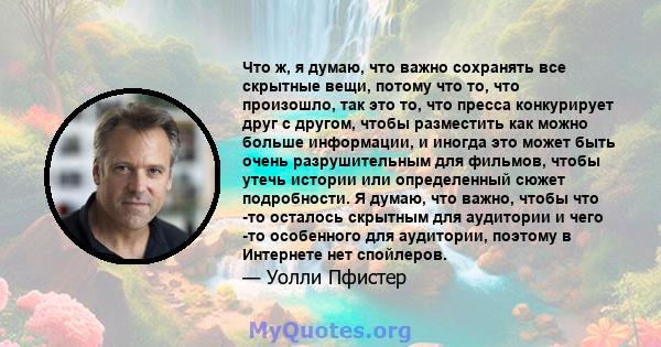 Что ж, я думаю, что важно сохранять все скрытные вещи, потому что то, что произошло, так это то, что пресса конкурирует друг с другом, чтобы разместить как можно больше информации, и иногда это может быть очень