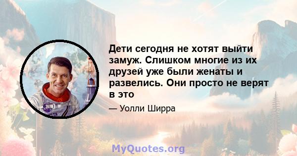 Дети сегодня не хотят выйти замуж. Слишком многие из их друзей уже были женаты и развелись. Они просто не верят в это