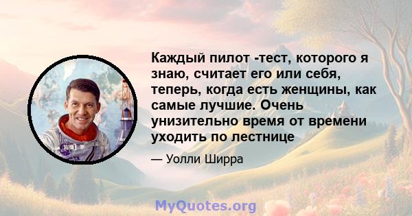 Каждый пилот -тест, которого я знаю, считает его или себя, теперь, когда есть женщины, как самые лучшие. Очень унизительно время от времени уходить по лестнице