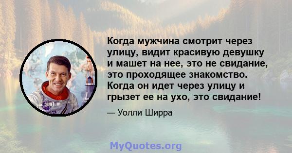 Когда мужчина смотрит через улицу, видит красивую девушку и машет на нее, это не свидание, это проходящее знакомство. Когда он идет через улицу и грызет ее на ухо, это свидание!