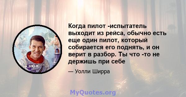 Когда пилот -испытатель выходит из рейса, обычно есть еще один пилот, который собирается его поднять, и он верит в разбор. Ты что -то не держишь при себе