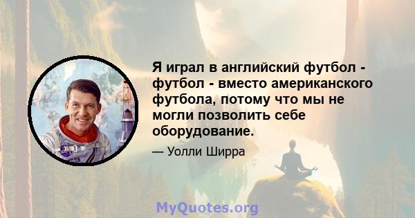 Я играл в английский футбол - футбол - вместо американского футбола, потому что мы не могли позволить себе оборудование.