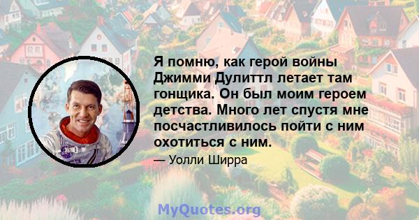 Я помню, как герой войны Джимми Дулиттл летает там гонщика. Он был моим героем детства. Много лет спустя мне посчастливилось пойти с ним охотиться с ним.