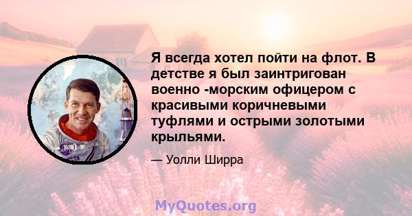 Я всегда хотел пойти на флот. В детстве я был заинтригован военно -морским офицером с красивыми коричневыми туфлями и острыми золотыми крыльями.