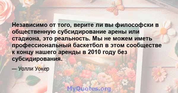 Независимо от того, верите ли вы философски в общественную субсидирование арены или стадиона, это реальность. Мы не можем иметь профессиональный баскетбол в этом сообществе к концу нашего аренды в 2010 году без