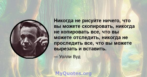 Никогда не рисуйте ничего, что вы можете скопировать, никогда не копировать все, что вы можете отследить, никогда не проследить все, что вы можете вырезать и вставить.