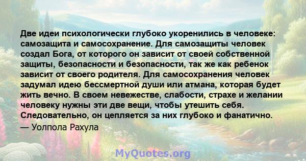 Две идеи психологически глубоко укоренились в человеке: самозащита и самосохранение. Для самозащиты человек создал Бога, от которого он зависит от своей собственной защиты, безопасности и безопасности, так же как