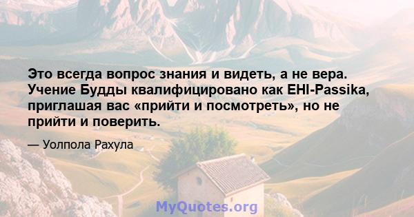 Это всегда вопрос знания и видеть, а не вера. Учение Будды квалифицировано как EHI-Passika, приглашая вас «прийти и посмотреть», но не прийти и поверить.