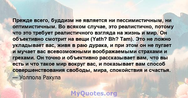 Прежде всего, буддизм не является ни пессимистичным, ни оптимистичным. Во всяком случае, это реалистично, потому что это требует реалистичного взгляда на жизнь и мир. Он объективно смотрит на вещи (Yath? Bh? Tam). Это