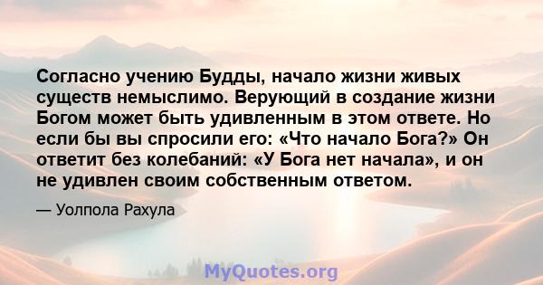 Согласно учению Будды, начало жизни живых существ немыслимо. Верующий в создание жизни Богом может быть удивленным в этом ответе. Но если бы вы спросили его: «Что начало Бога?» Он ответит без колебаний: «У Бога нет